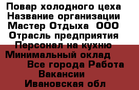 Повар холодного цеха › Название организации ­ Мастер Отдыха, ООО › Отрасль предприятия ­ Персонал на кухню › Минимальный оклад ­ 35 000 - Все города Работа » Вакансии   . Ивановская обл.